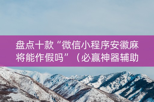 盘点十款“微信小程序安徽麻将能作假吗”（必赢神器辅助器)