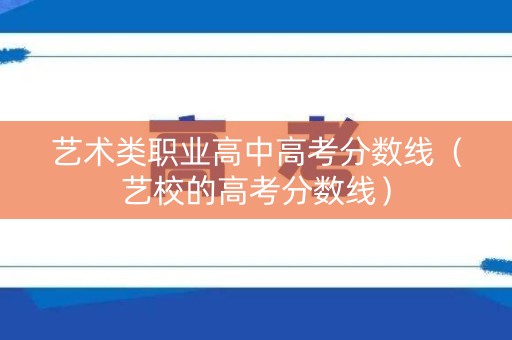 艺术类职业高中高考分数线（艺校的高考分数线）