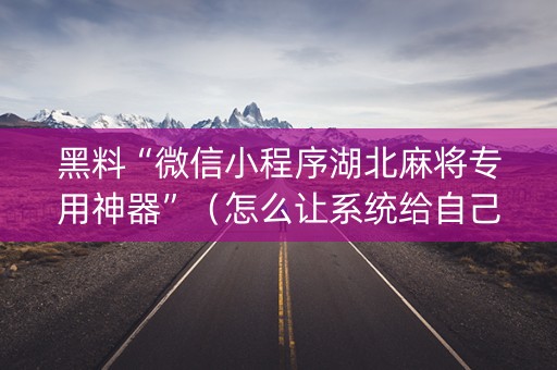 黑料“微信小程序湖北麻将专用神器”（怎么让系统给自己好牌)
