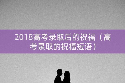2018高考录取后的祝福（高考录取的祝福短语）
