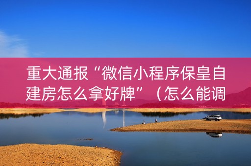 重大通报“微信小程序保皇自建房怎么拿好牌”（怎么能调好牌)