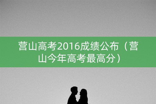 营山高考2016成绩公布（营山今年高考最高分）