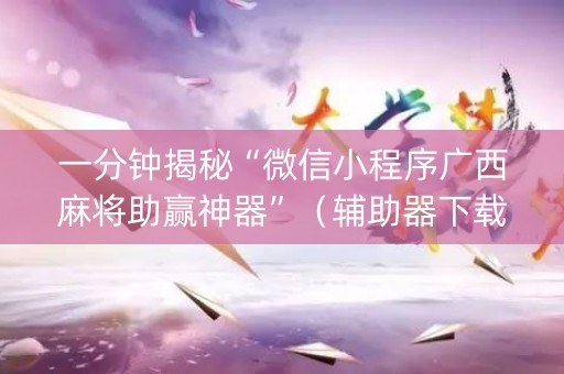 一分钟揭秘“微信小程序广西麻将助赢神器”（辅助器下载)