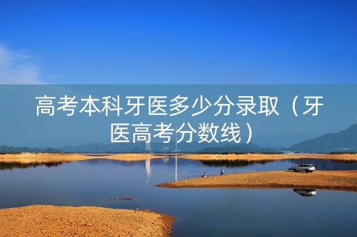高考本科牙医多少分录取（牙医高考分数线）