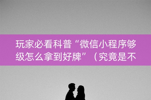 玩家必看科普“微信小程序够级怎么拿到好牌”（究竟是不是有挂)