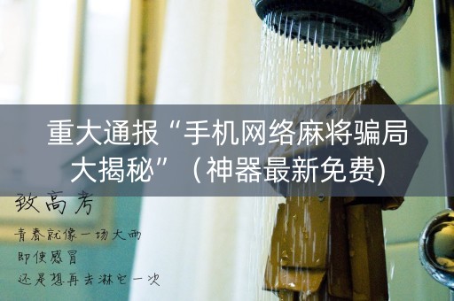 重大通报“手机网络麻将骗局大揭秘”（神器最新免费)