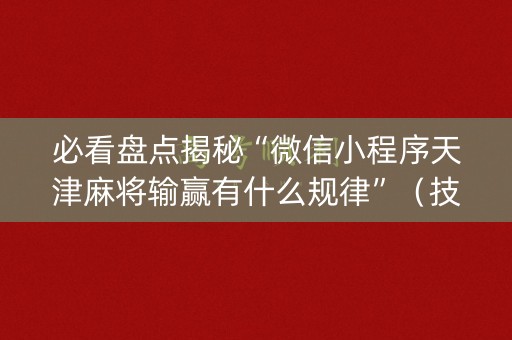 必看盘点揭秘“微信小程序天津麻将输赢有什么规律”（技巧和打好牌方法)