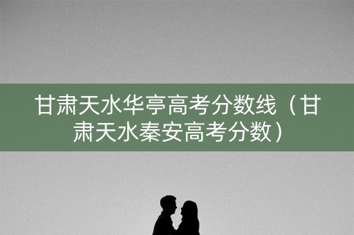 甘肃天水华亭高考分数线（甘肃天水秦安高考分数）