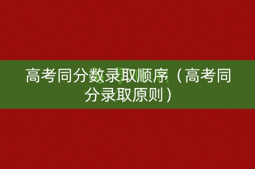 高考同分数录取顺序（高考同分录取原则）