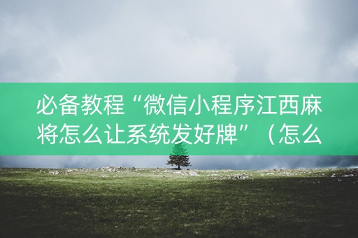 必备教程“微信小程序江西麻将怎么让系统发好牌”（怎么能得到好牌)