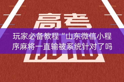 玩家必备教程“山东微信小程序麻将一直输被系统针对了吗”（辅助器插件)