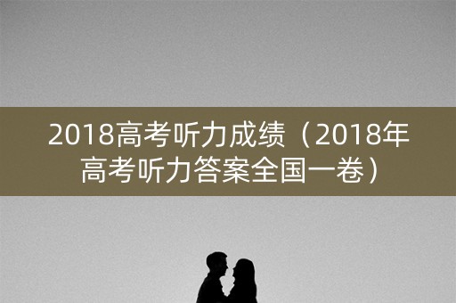 2018高考听力成绩（2018年高考听力答案全国一卷）