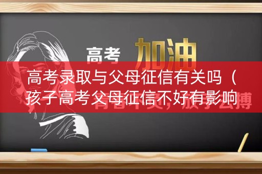 高考录取与父母征信有关吗（孩子高考父母征信不好有影响吗）