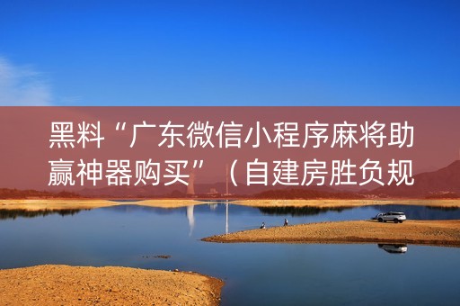 黑料“广东微信小程序麻将助赢神器购买”（自建房胜负规律)