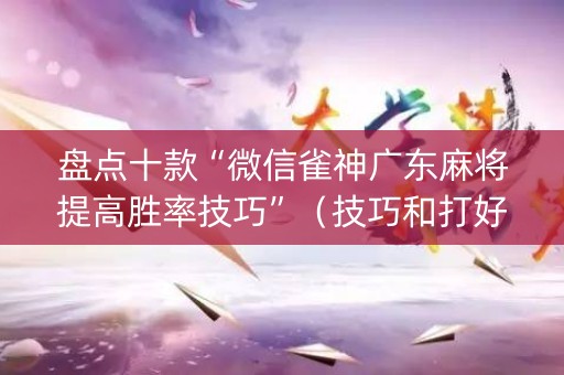 盘点十款“微信雀神广东麻将提高胜率技巧”（技巧和打好牌方法)
