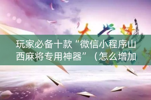 玩家必备十款“微信小程序山西麻将专用神器”（怎么增加胜率)
