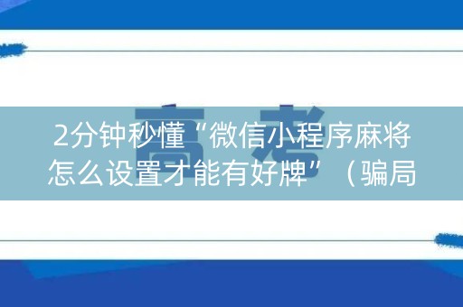 2分钟秒懂“微信小程序麻将怎么设置才能有好牌”（骗局大揭秘)