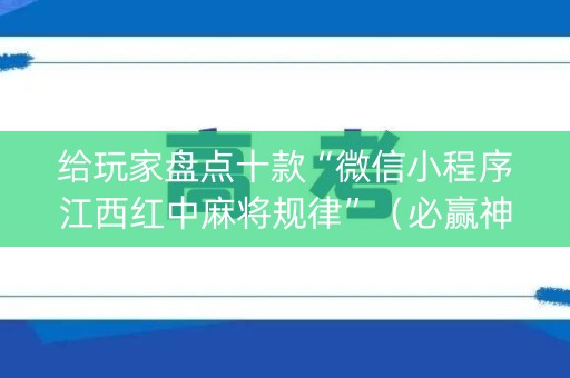 给玩家盘点十款“微信小程序江西红中麻将规律”（必赢神器)