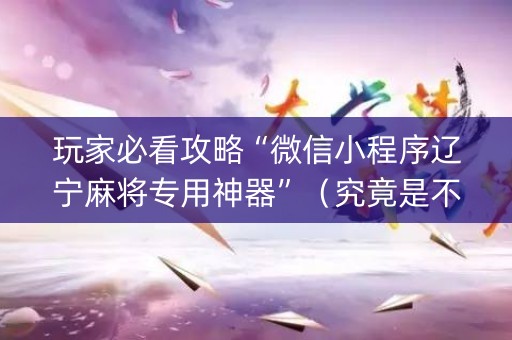 玩家必看攻略“微信小程序辽宁麻将专用神器”（究竟是不是有挂)