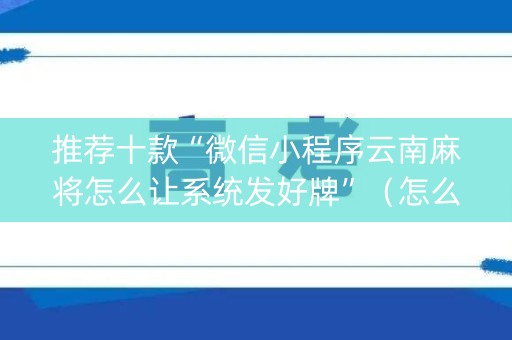 推荐十款“微信小程序云南麻将怎么让系统发好牌”（怎么能得到好牌)