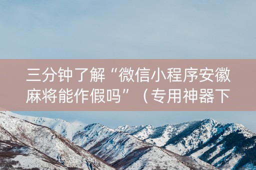 三分钟了解“微信小程序安徽麻将能作假吗”（专用神器下载)