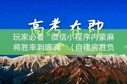 玩家必看“微信小程序内蒙麻将胜率到哪调”（自建房胜负规律)
