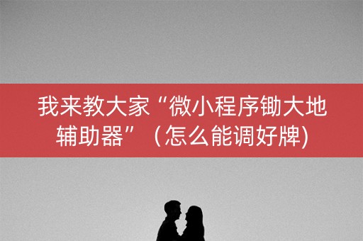 我来教大家“微小程序锄大地辅助器”（怎么能调好牌)