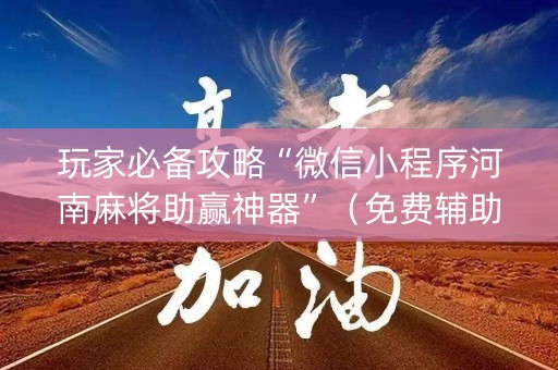 玩家必备攻略“微信小程序河南麻将助赢神器”（免费辅助)
