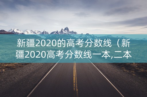 新疆2020的高考分数线（新疆2020高考分数线一本,二本是多少）