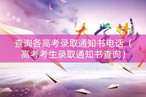 查询各高考录取通知书电话（高考考生录取通知书查询）