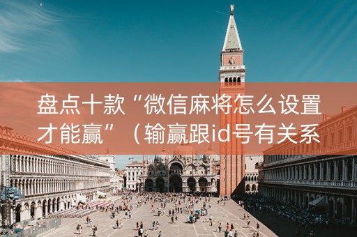 盘点十款“微信麻将怎么设置才能赢”（输赢跟id号有关系吗)