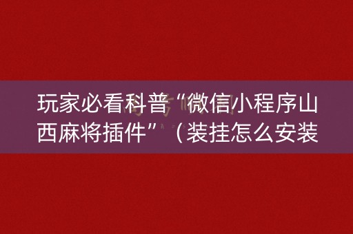 玩家必看科普“微信小程序山西麻将插件”（装挂怎么安装)