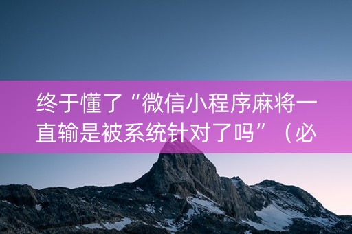 终于懂了“微信小程序麻将一直输是被系统针对了吗”（必赢神器辅助器)