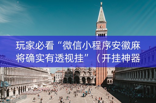 玩家必看“微信小程序安徽麻将确实有透视挂”（开挂神器下载)