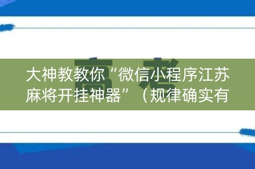 大神教教你“微信小程序江苏麻将开挂神器”（规律确实有挂)