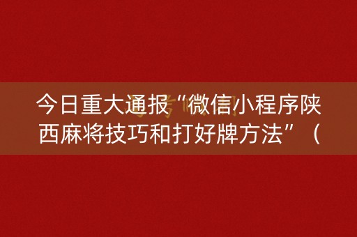 今日重大通报“微信小程序陕西麻将技巧和打好牌方法”（怎么能调好牌)