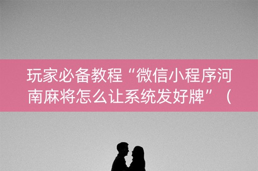 玩家必备教程“微信小程序河南麻将怎么让系统发好牌”（怎么让系统给自己好牌)