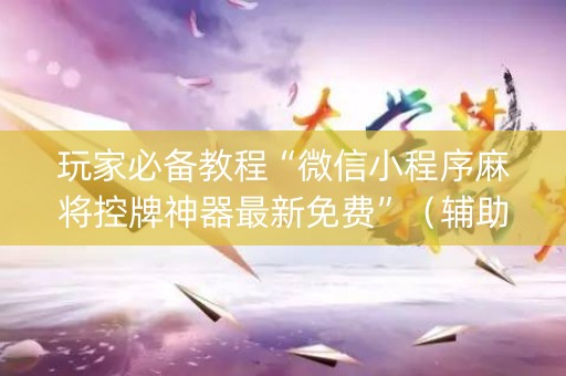 玩家必备教程“微信小程序麻将控牌神器最新免费”（辅助软件)