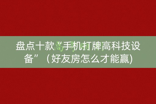 盘点十款“手机打牌高科技设备”（好友房怎么才能赢)