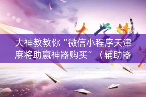 大神教教你“微信小程序天津麻将助赢神器购买”（辅助器下载)
