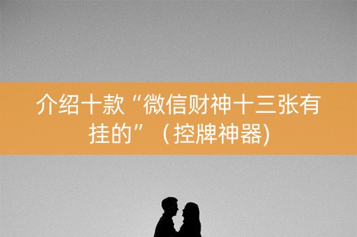 介绍十款“微信财神十三张有挂的”（控牌神器)