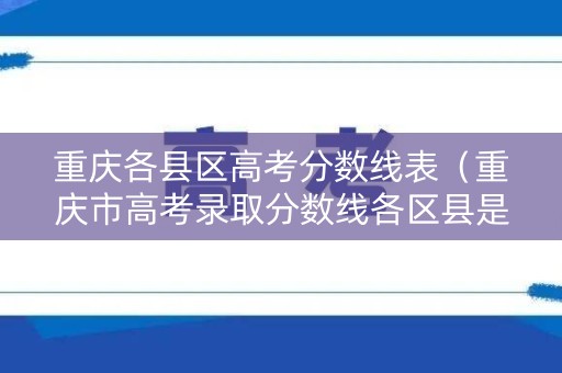 重庆各县区高考分数线表（重庆市高考录取分数线各区县是不是一样）