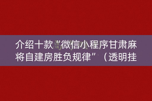 介绍十款“微信小程序甘肃麻将自建房胜负规律”（透明挂辅助器)