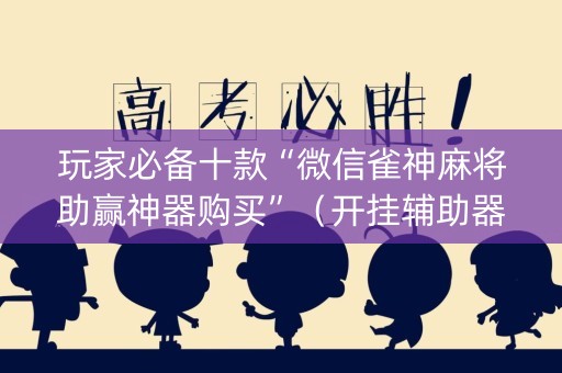 玩家必备十款“微信雀神麻将助赢神器购买”（开挂辅助器脚本)