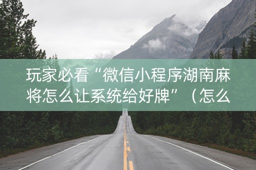 玩家必看“微信小程序湖南麻将怎么让系统给好牌”（怎么提高胜率)