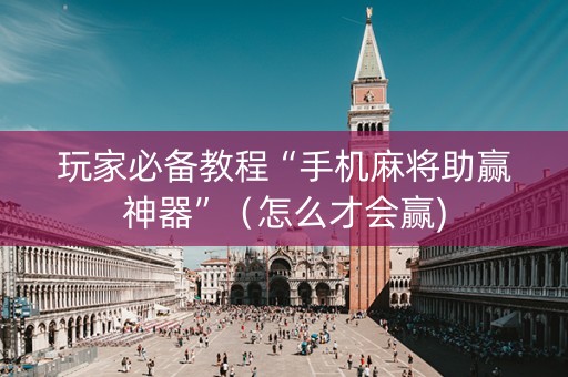 玩家必备教程“手机麻将助赢神器”（怎么才会赢)