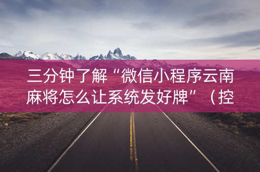 三分钟了解“微信小程序云南麻将怎么让系统发好牌”（控牌神器)