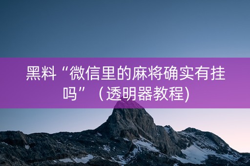 黑料“微信里的麻将确实有挂吗”（透明器教程)