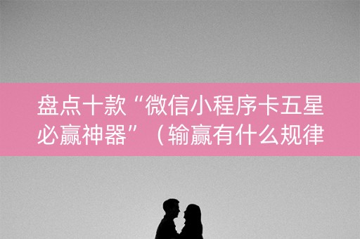 盘点十款“微信小程序卡五星必赢神器”（输赢有什么规律)