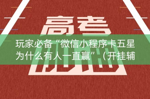 玩家必备“微信小程序卡五星为什么有人一直赢”（开挂辅助插件)